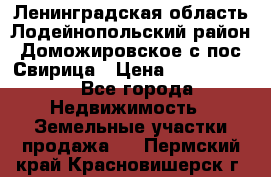 Ленинградская область Лодейнопольский район Доможировское с/пос Свирица › Цена ­ 1 700 000 - Все города Недвижимость » Земельные участки продажа   . Пермский край,Красновишерск г.
